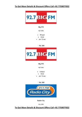 To Get More Details & Discount Offers Call +91 7759077022
To Get More Details & Discount Offers Call +91 7759077022
Big FM
92.7 FM
 Bhopal
 Hindi
 per 10 sec
Rs. 500
Big FM
92.7 FM
 Udaipur
 Hindi
 per 10 sec
Rs. 500
Radio City
91.1 FM
 