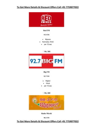 To Get More Details & Discount Offers Call +91 7759077022
To Get More Details & Discount Offers Call +91 7759077022
Red FM
93.5 FM
 Mysore
 Kannada, Hindi
 per 10 sec
Rs. 385
Big FM
92.7 FM
 Rajkot
 Hindi
 per 10 sec
Rs. 400
Radio Mirchi
98.3 FM
 