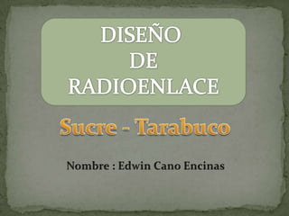 DISEÑO  DE  RADIOENLACE Sucre - Tarabuco Nombre : Edwin Cano Encinas 