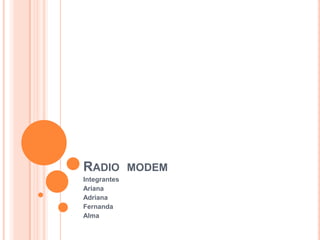 Radio  modem Integrantes  Ariana  Adriana  Fernanda  Alma  