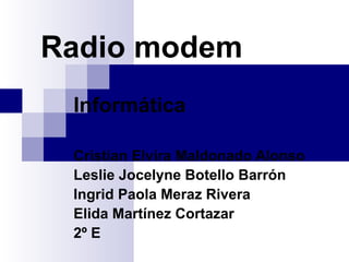 Radio modem Informática  Cristian Elvira Maldonado Alonso Leslie Jocelyne Botello Barrón Ingrid Paola Meraz Rivera Elida Martínez Cortazar  2º E 