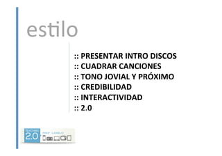 ::	
  PRESENTAR	
  INTRO	
  DISCOS	
  
::	
  CUADRAR	
  CANCIONES	
  
::	
  TONO	
  JOVIAL	
  Y	
  PRÓXIMO	
  
::	
  CREDIBILIDAD	
  
::	
  INTERACTIVIDAD	
  
::	
  2.0	
  
es<lo	
  
 