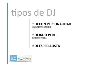 ::	
  DJ	
  CON	
  PERSONALIDAD	
  
CONEMPORANY	
  HIT	
  RADIO	
  
	
  
::	
  DJ	
  BAJO	
  PERFIL	
  
OLDIES	
  Y	
  NOSTALGIA	
  
	
  
::	
  DJ	
  ESPECIALISTA	
  
<pos	
  de	
  DJ	
  
 