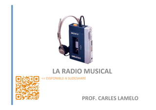 LA	
  RADIO	
  MUSICAL	
  
PROF.	
  CARLES	
  LAMELO	
  
<<	
  DISPONIBLE	
  A	
  SLIDESHARE	
  
 