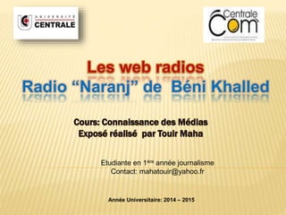 Radio “Naranj” de Béni Khalled 
Etudiante en 1ère année journalisme 
Contact: mahatouir@yahoo.fr 
Année Universitaire: 2014 – 2015 
 