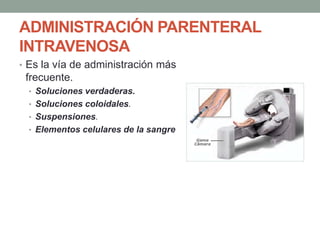 ADMINISTRACIÓN PARENTERAL
INTRAVENOSA
• Es la vía de administración más
frecuente.
• Soluciones verdaderas.
• Soluciones coloidales.
• Suspensiones.
• Elementos celulares de la sangre
 