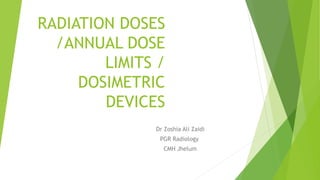 RADIATION DOSES
/ANNUAL DOSE
LIMITS /
DOSIMETRIC
DEVICES
Dr Zoshia Ali Zaidi
PGR Radiology
CMH Jhelum
 