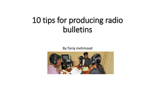 10 tips for producing radio
bulletins
By:Tariq mehmood
 