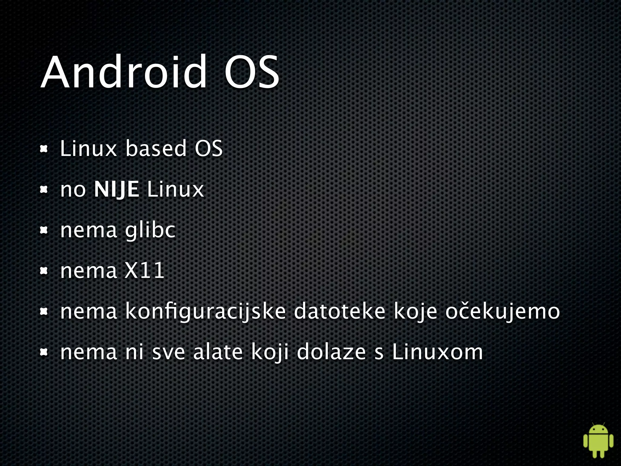Android OS
Linux based OS
no NIJE Linux
nema glibc
nema X11
nema konﬁguracijske datoteke koje očekujemo
nema ni sve alate koji dolaze s Linuxom
 