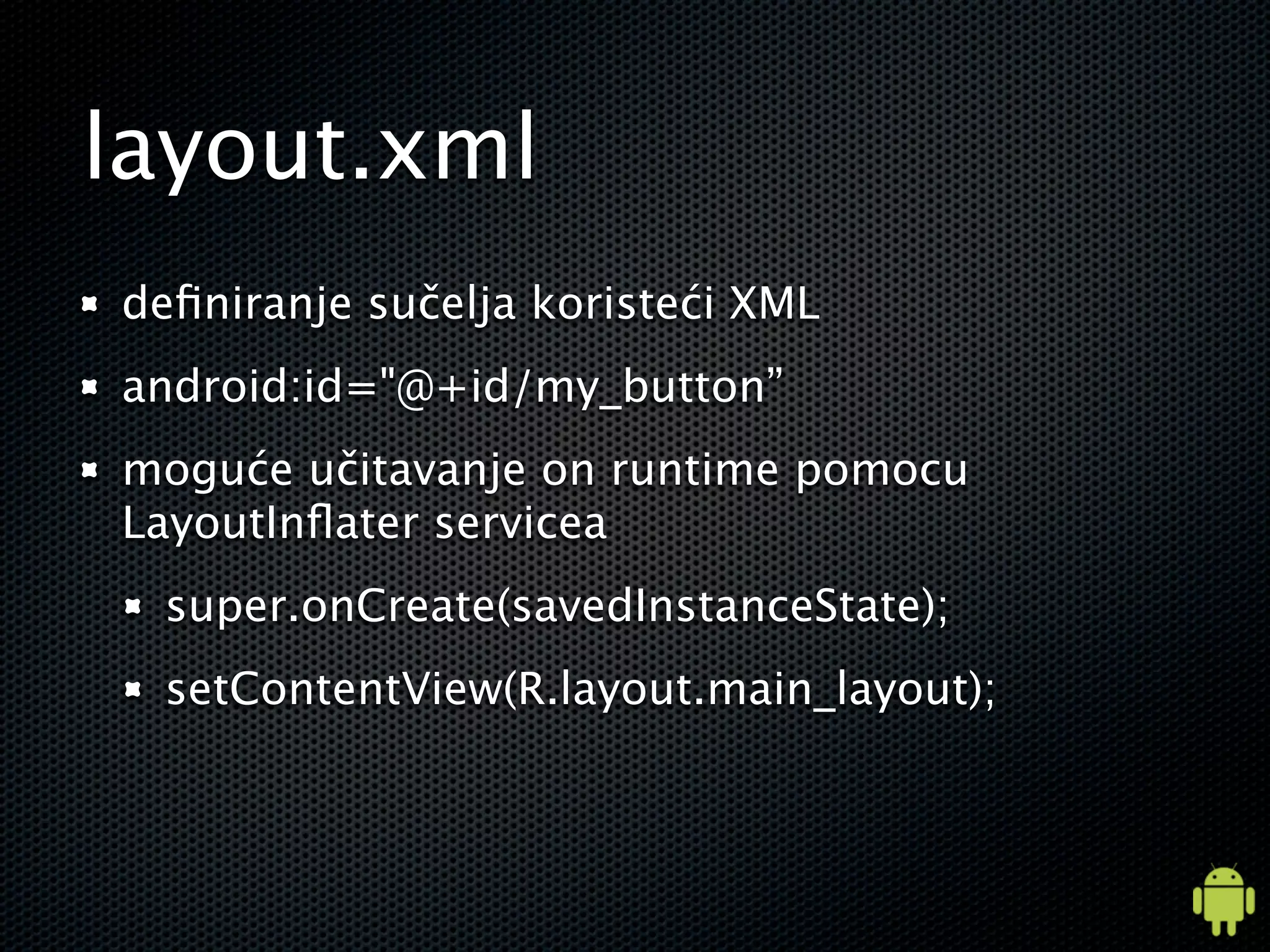 layout.xml
deﬁniranje sučelja koristeći XML
android:id="@+id/my_button”
moguće učitavanje on runtime pomocu
LayoutInﬂater servicea
 super.onCreate(savedInstanceState);
 setContentView(R.layout.main_layout);
 