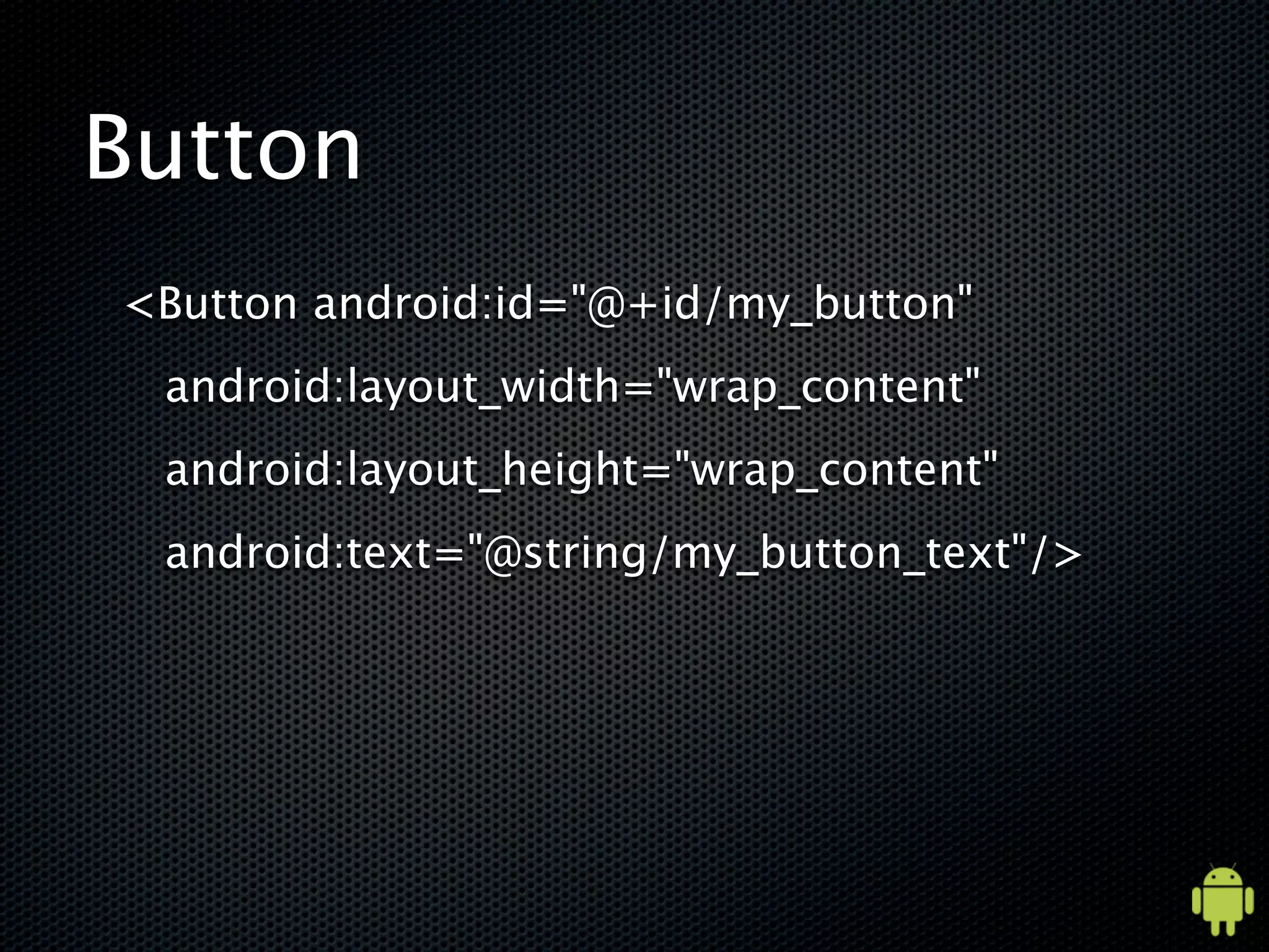 Button
<Button android:id="@+id/my_button"
 android:layout_width="wrap_content"
 android:layout_height="wrap_content"
 android:text="@string/my_button_text"/>
 