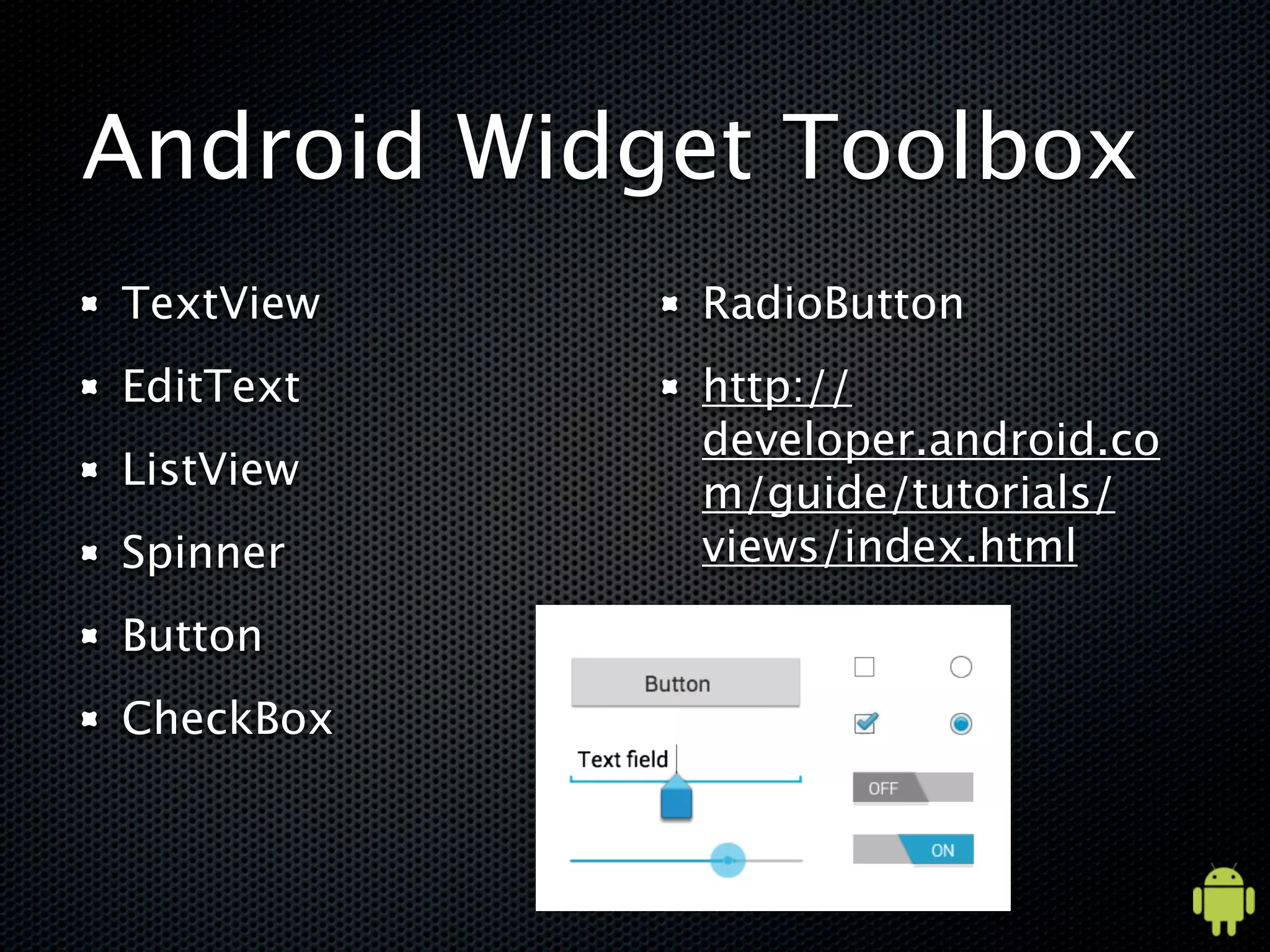 Android Widget Toolbox
TextView    RadioButton
EditText    http://
            developer.android.co
ListView
            m/guide/tutorials/
Spinner     views/index.html

Button
CheckBox
 