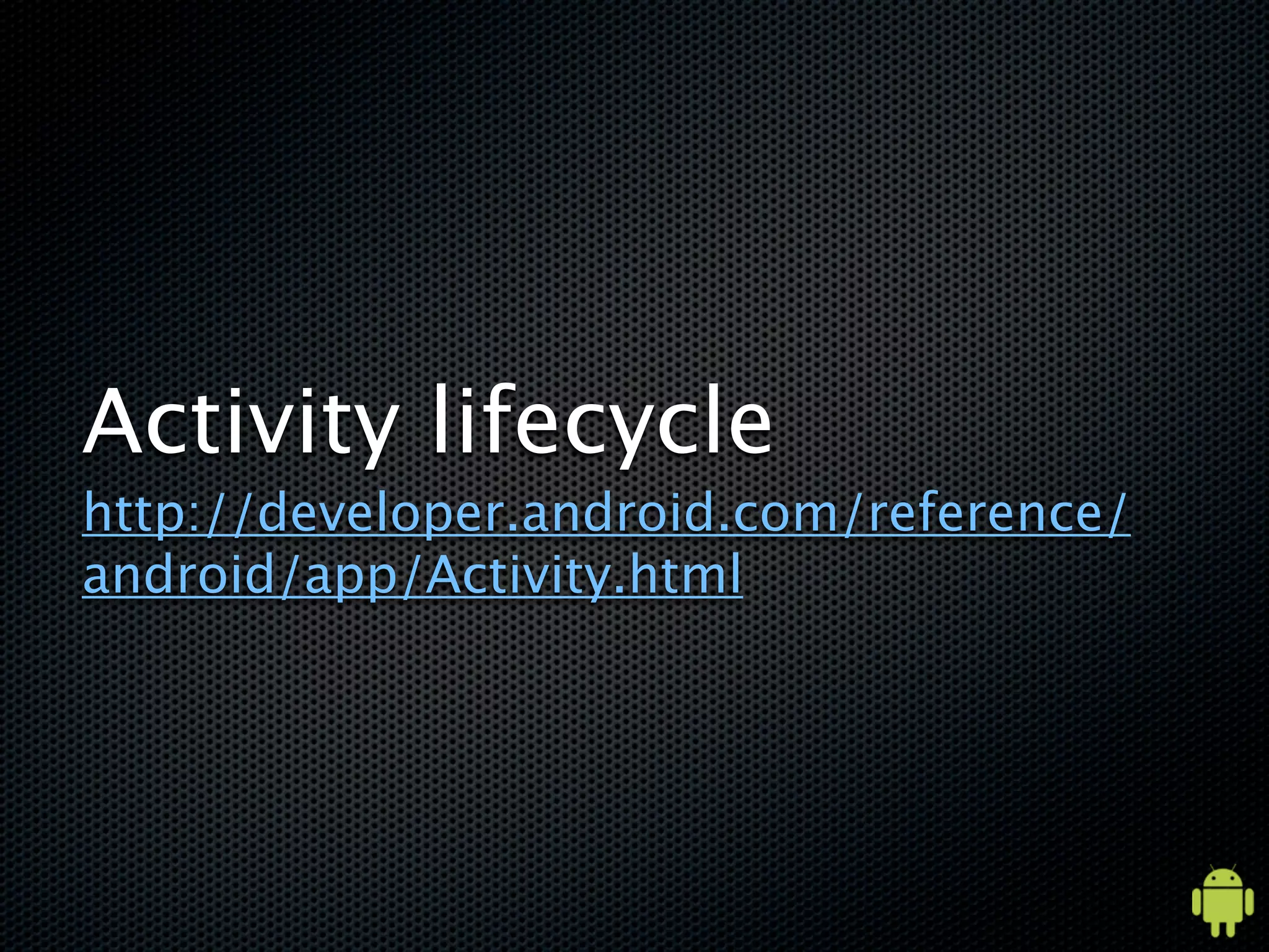 Activity lifecycle
http://developer.android.com/reference/
android/app/Activity.html
 