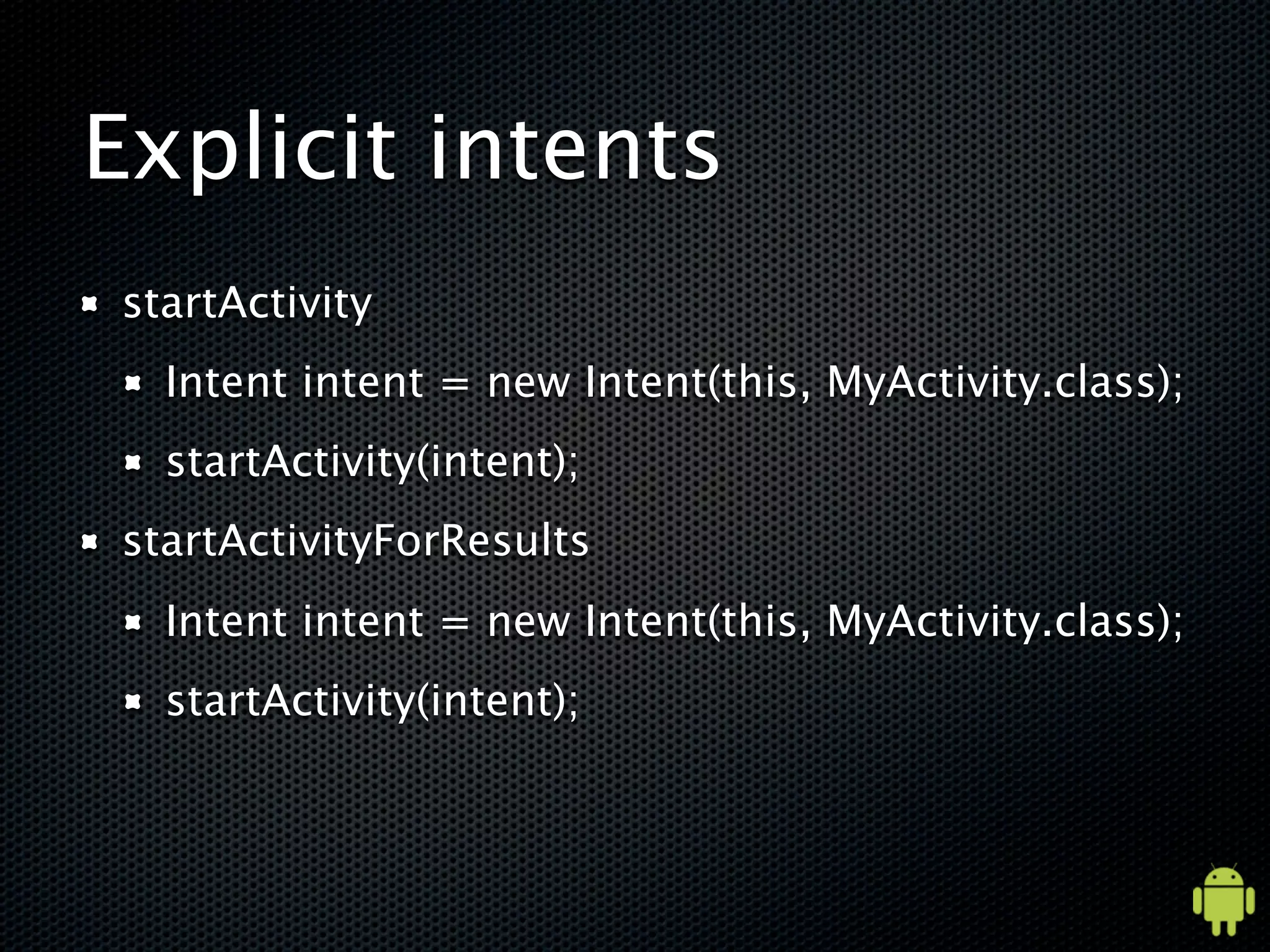 Explicit intents
startActivity
  Intent intent = new Intent(this, MyActivity.class);
  startActivity(intent);
startActivityForResults
  Intent intent = new Intent(this, MyActivity.class);
  startActivity(intent);
 
