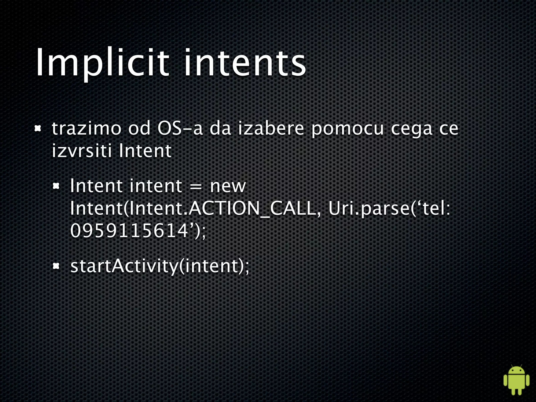 Implicit intents
trazimo od OS-a da izabere pomocu cega ce
izvrsiti Intent
  Intent intent = new
  Intent(Intent.ACTION_CALL, Uri.parse(‘tel:
  0959115614’);
  startActivity(intent);
 