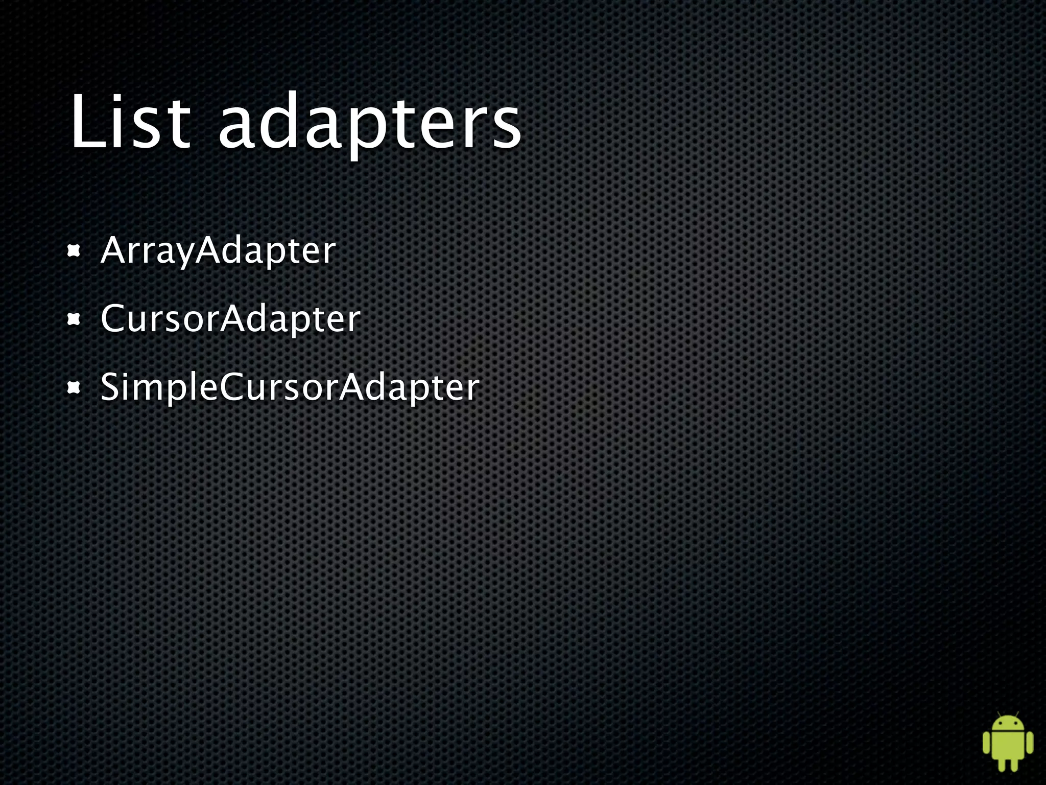 List adapters
ArrayAdapter
CursorAdapter
SimpleCursorAdapter
 