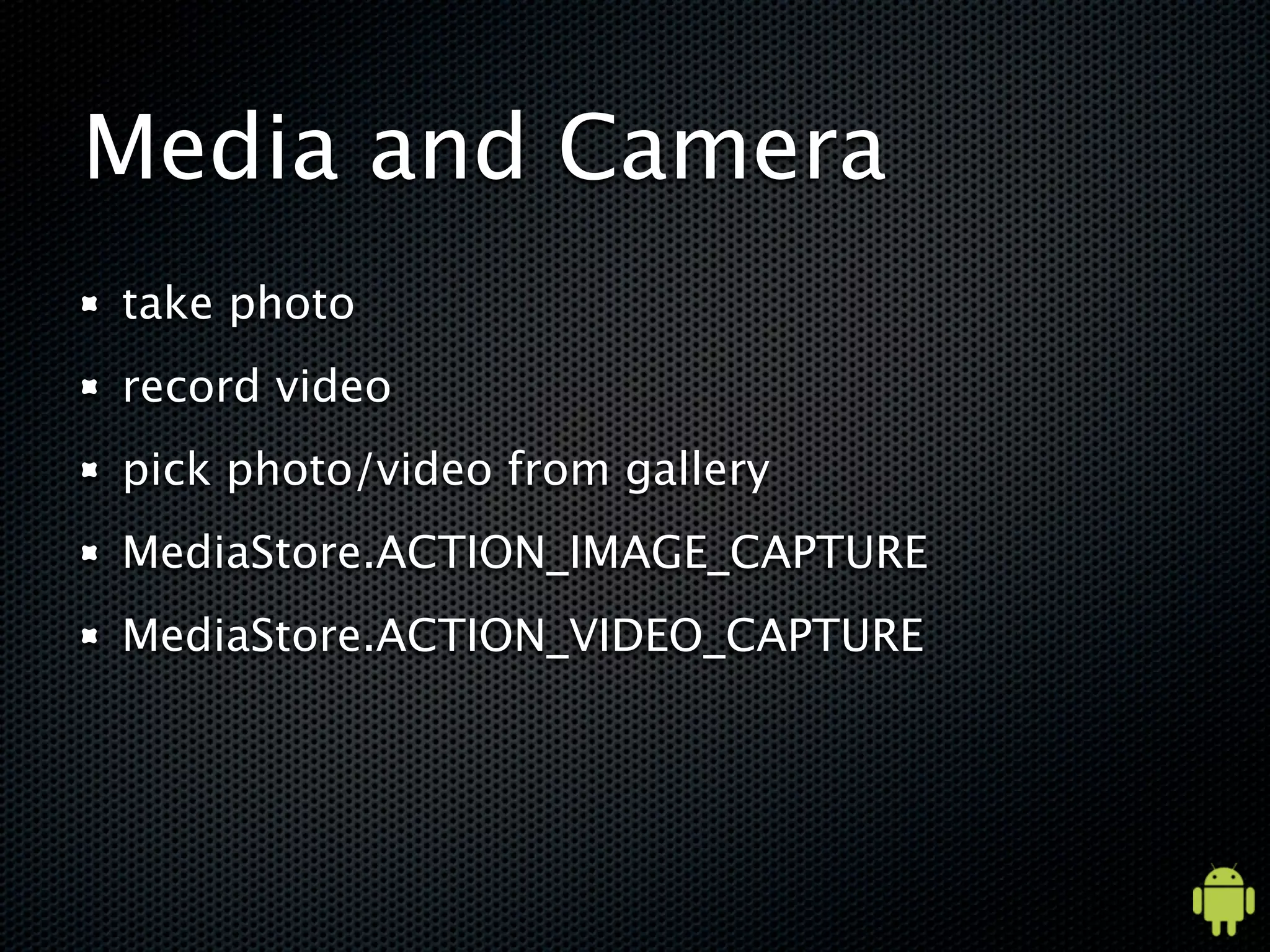 Media and Camera
take photo
record video
pick photo/video from gallery
MediaStore.ACTION_IMAGE_CAPTURE
MediaStore.ACTION_VIDEO_CAPTURE
 