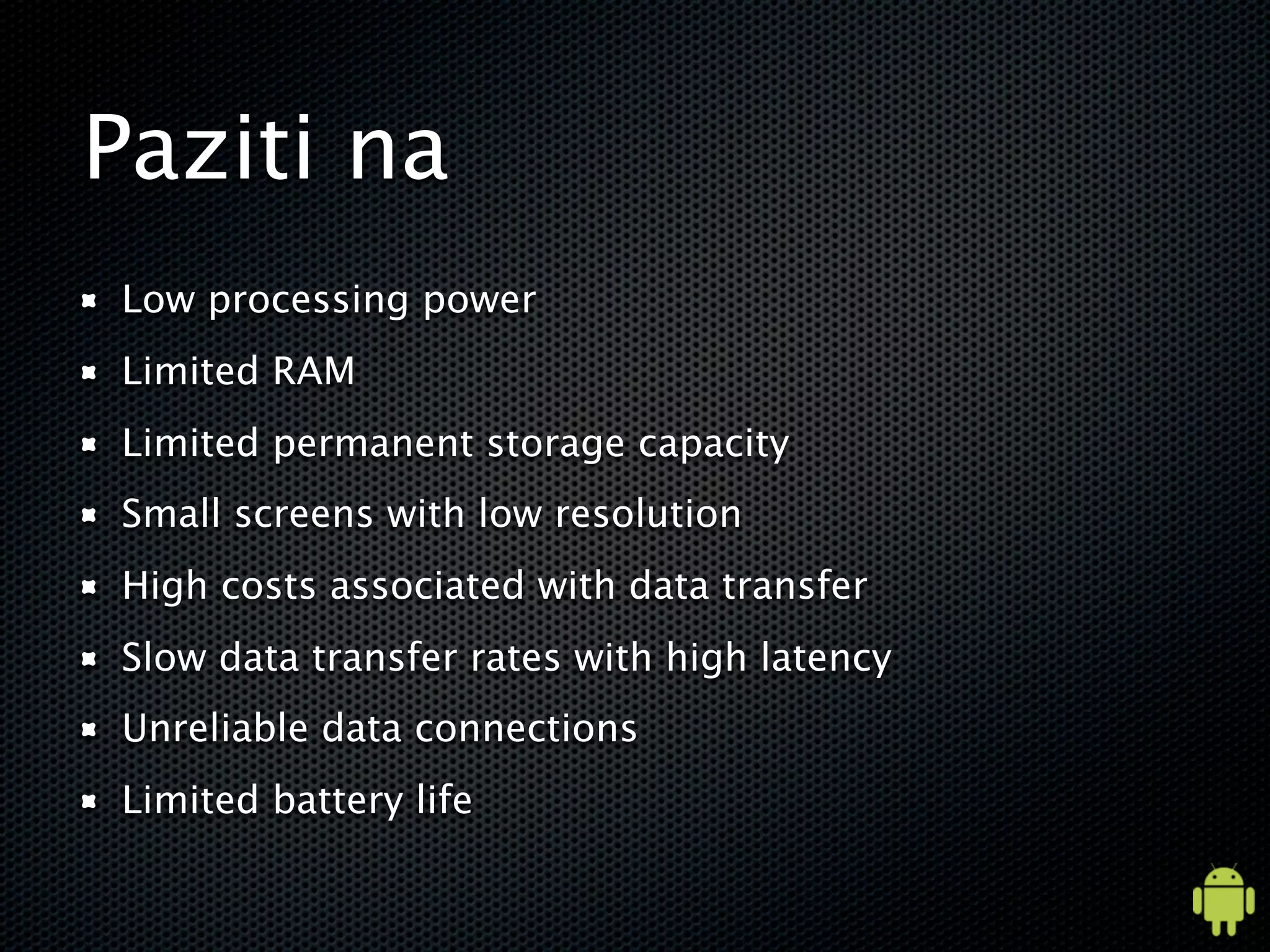 Paziti na
Low processing power
Limited RAM
Limited permanent storage capacity
Small screens with low resolution
High costs associated with data transfer
Slow data transfer rates with high latency
Unreliable data connections
Limited battery life
 