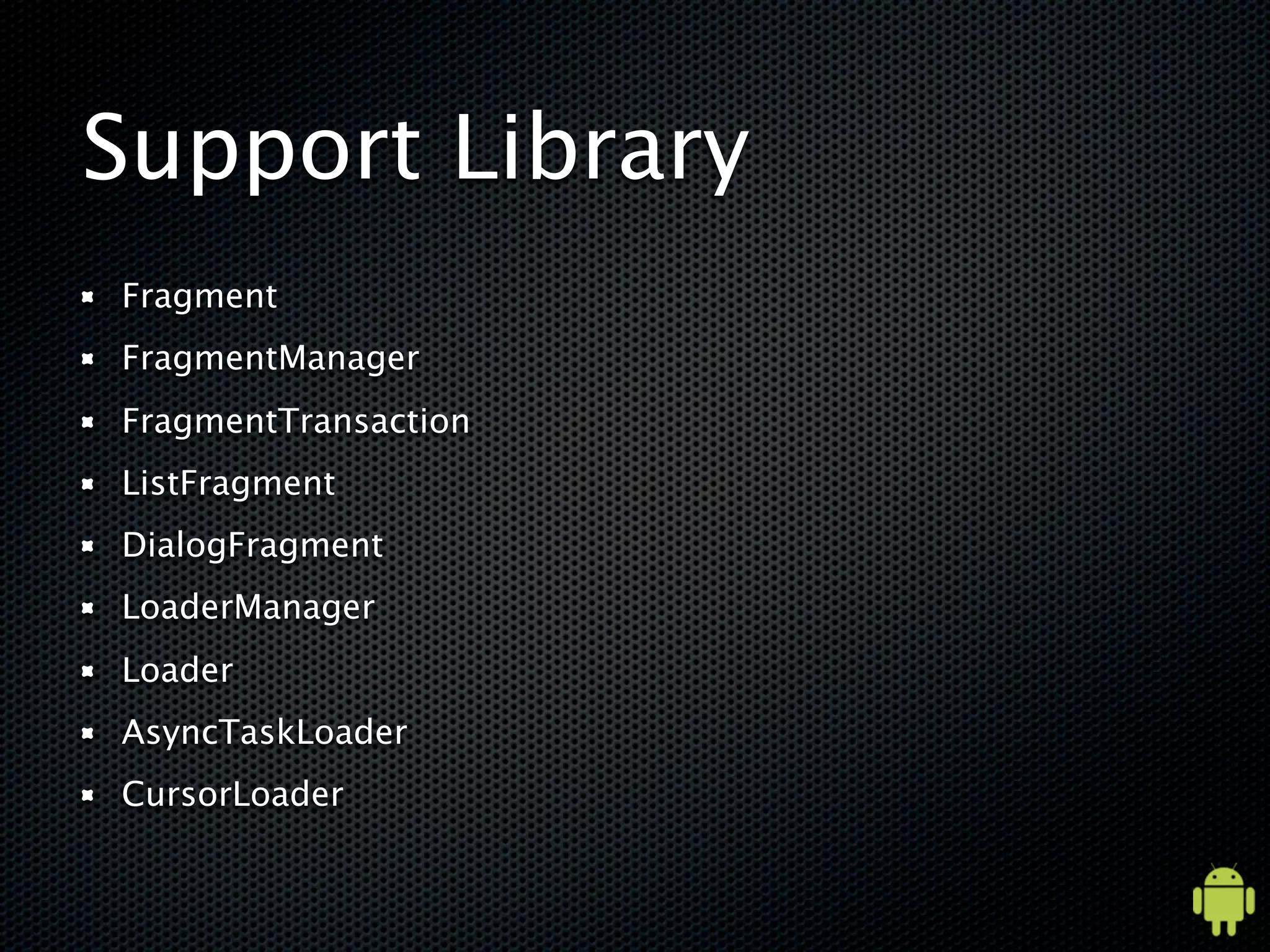 Support Library
Fragment
FragmentManager
FragmentTransaction
ListFragment
DialogFragment
LoaderManager
Loader
AsyncTaskLoader
CursorLoader
 