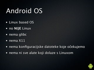 Android OS
Linux based OS
no NIJE Linux
nema glibc
nema X11
nema kon?guracijske datoteke koje o?ekujemo
nema ni sve alate koji dolaze s Linuxom
 