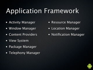 Application Framework
Activity Manager    Resource Manager
Window Manager      Location Manager
Content Providers   Noti?cation Manager
View System
Package Manager
Telephony Manager
 