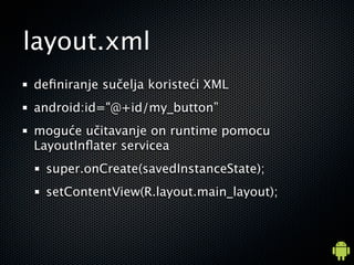 layout.xml
de?niranje su?elja koriste?i XML
android:id="@+id/my_button
mogu?e u?itavanje on runtime pomocu
LayoutIn?ater servicea
 super.onCreate(savedInstanceState);
 setContentView(R.layout.main_layout);
 