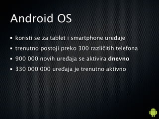 Android OS
koristi se za tablet i smartphone ure?aje
trenutno postoji preko 300 razli?itih telefona
900 000 novih ure?aja se aktivira dnevno
330 000 000 ure?aja je trenutno aktivno
 