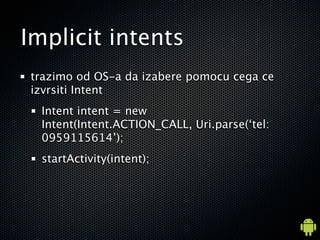 Implicit intents
trazimo od OS-a da izabere pomocu cega ce
izvrsiti Intent
  Intent intent = new
  Intent(Intent.ACTION_CALL, Uri.parse(tel:
  0959115614);
  startActivity(intent);
 