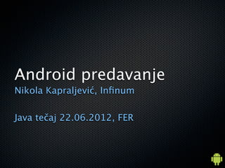 Android predavanje
Nikola Kapraljević, Inﬁnum

Java tečaj 22.06.2012, FER
 
