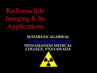 Radionuclide
Imaging & Its
Applications
SUDARSAN AGARWAL
sushiagarwal@gmail.com
PINNAMANENI MEDICAL
COLLEGE, VIJAYAWADA

 