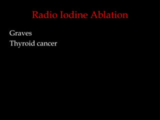 Radio Iodine Ablation
Graves
Thyroid cancer

 