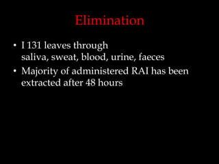 Elimination
• I 131 leaves through
saliva, sweat, blood, urine, faeces
• Majority of administered RAI has been
extracted after 48 hours

 