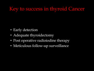 Key to success in thyroid Cancer

•
•
•
•

Early detection
Adequate thyroidectomy
Post operative radioiodine therapy
Meticulous follow-up surveillance

 
