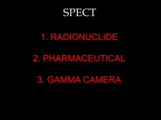 SPECT
1. RADIONUCLIDE
2. PHARMACEUTICAL
3. GAMMA CAMERA

 