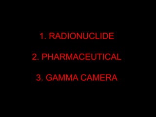 1. RADIONUCLIDE
2. PHARMACEUTICAL
3. GAMMA CAMERA

 