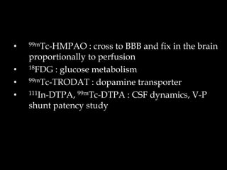 •
•
•
•

99mTc-HMPAO

: cross to BBB and fix in the brain
proportionally to perfusion
18FDG : glucose metabolism
99mTc-TRODAT : dopamine transporter
111In-DTPA, 99mTc-DTPA : CSF dynamics, V-P
shunt patency study

 