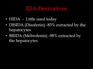 IDA Derivatives
• HIDA - Little used today
• DISIDA (Disofenin) -85% extracted by the
hepatocytes
• BRIDA (Mebrofenin) -98% extracted by
the hepatocytes

 