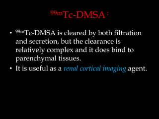 99mTc-DMSA :

is cleared by both filtration
and secretion, but the clearance is
relatively complex and it does bind to
parenchymal tissues.
• It is useful as a renal cortical imaging agent.
•

99mTc-DMSA

 