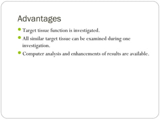 Advantages
Target tissue function is investigated.
All similar target tissue can be examined during one
investigation.
Computer analysis and enhancements of results are available.
 