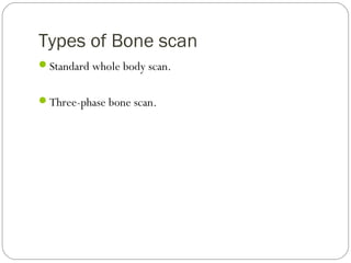 Types of Bone scan
Standard whole body scan.
Three-phase bone scan.
 