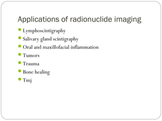 Applications of radionuclide imaging
Lymphoscintigraphy
Salivary gland scintigraphy
Oral and maxillofacial inflammation
Tumors
Trauma
Bone healing
Tmj
 