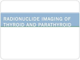 RADIONUCLIDE IMAGING OF 
THYROID AND PARATHYROID 
 