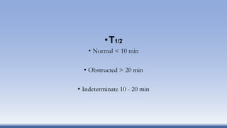 •T1/2
• Normal < 10 min
• Obstructed > 20 min
• Indeterminate 10 - 20 min
 