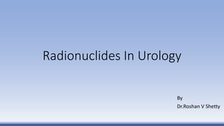 Radionuclides In Urology
By
Dr.Roshan V Shetty
 