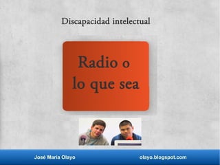 José María Olayo olayo.blogspot.com
Radio o
lo que sea
Discapacidad intelectual
 