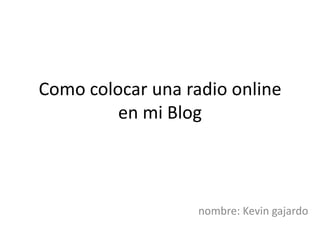 Como colocar una radio online
         en mi Blog



                   nombre: Kevin gajardo
 