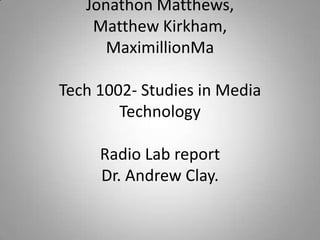 Jonathon Matthews, Matthew Kirkham, MaximillionMaTech 1002- Studies in Media Technology Radio Lab reportDr. Andrew Clay. 
