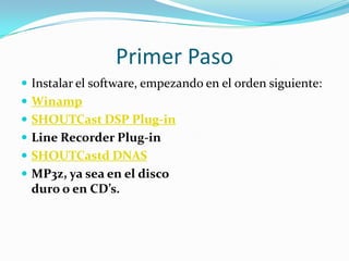 Primer PasoInstalar el software, empezando en el orden siguiente:WinampSHOUTCast DSP Plug-inLine Recorder Plug-inSHOUTCastd DNASMP3z, ya sea en el discoduro o en CD’s.