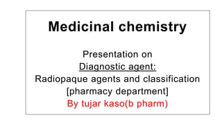 Medicinal chemistry
Presentation on
Diagnostic agent:
Radiopaque agents and classification
[pharmacy department]
By tujar kaso(b pharm)
 
