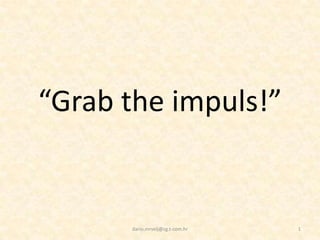 “Grab the impuls!”


      dario.mrvelj@zg.t-com.hr   1
 